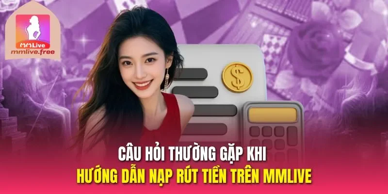Câu hỏi thường gặp khi hướng dẫn nạp rút tiền trên MMLive