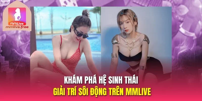 Khám phá hệ sinh thái giải trí sôi động trên MMLIVE