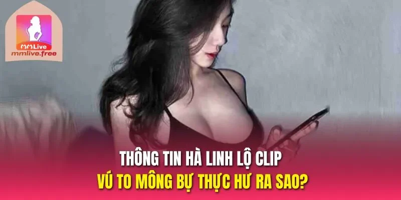 Thông tin Hà Linh lộ clip vú to mông bự thực hư ra sao?